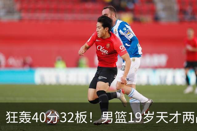 狂轰40分32板！男篮19岁天才两战杀疯了：下一个胡金秋就是他了？
