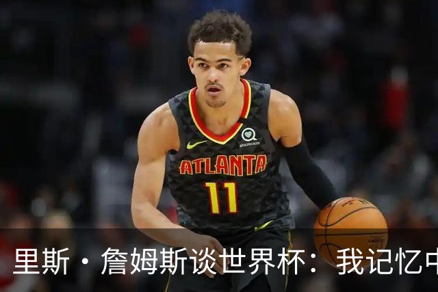 里斯·詹姆斯谈世界杯：我记忆中的标志性时刻之一是J罗的进球
