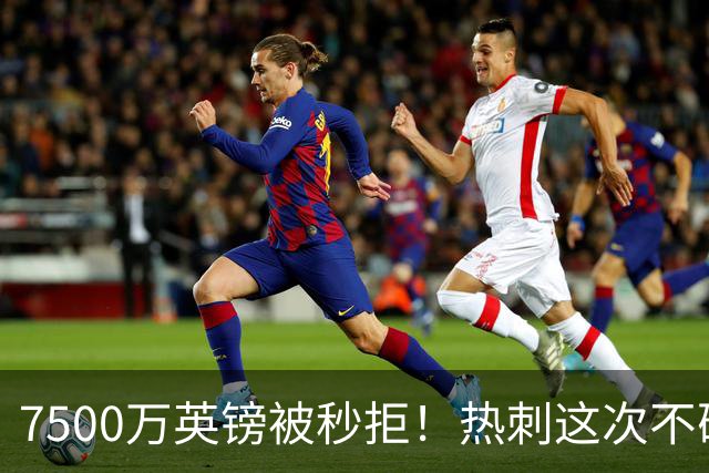 7500万英镑被秒拒！热刺这次不砍价了，德泽尔比亲自摇人，托纳利值不值1个亿？